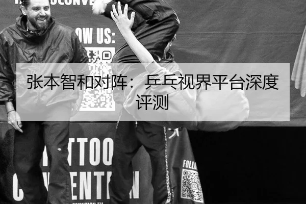 张本智和对阵：乒乓视界平台深度评测