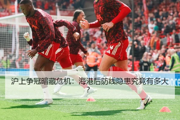 沪上争冠暗藏危机：海港后防线隐患究竟有多大？