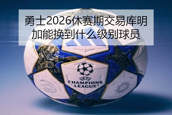 勇士2026休赛期交易库明加能换到什么级别球员